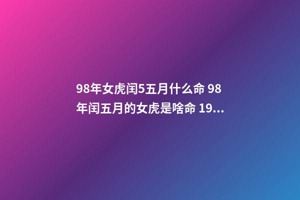 98年女虎闰5五月什么命 98年闰五月的女虎是啥命 1998年闰五月属虎的是什么命，1998年属虎是什么命-第1张-观点-玄机派